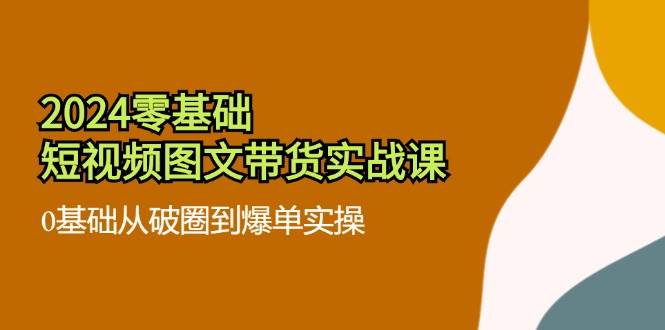 2024零基础短视频图文带货实战课：0基础从破圈到爆单实操（36节）汇创网-网创项目_汇创网_中创网_福缘网_冒泡网_资源整合平台汇创网