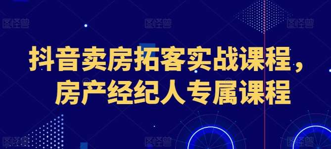 抖音卖房拓客实战课程，房产经纪人专属课程汇创网-网创项目_汇创网_中创网_福缘网_冒泡网_资源整合平台汇创网