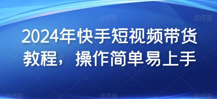 2024年快手短视频带货教程，操作简单易上手汇创网-网创项目_汇创网_中创网_福缘网_冒泡网_资源整合平台汇创网