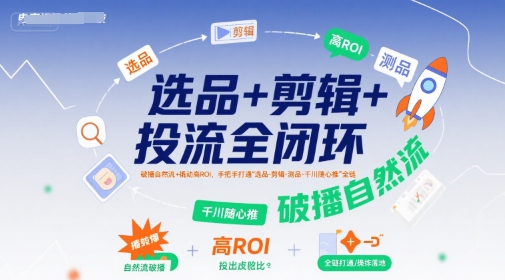 选品+剪辑+投流全闭环，破播自然流+撬动高ROI，手把手打通“选品-剪辑-测品-千川随心推”全链汇创网-网创项目_汇创网_中创网_福缘网_冒泡网_网创项目平台汇创网