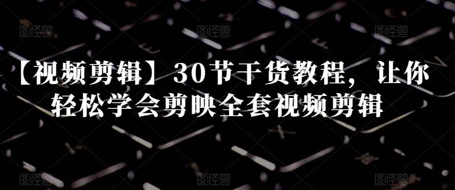 【视频剪辑】30节干货教程，让你轻松学会剪映全套视频剪辑汇创网-网创项目_汇创网_中创网_福缘网_冒泡网_网创项目平台汇创网
