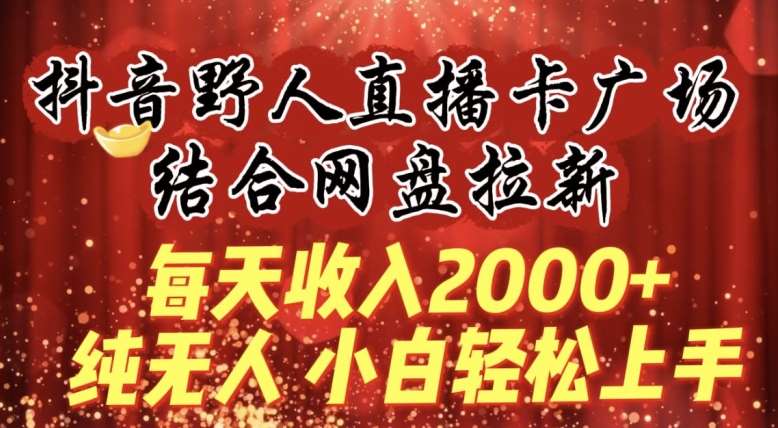 每天收入2000+，抖音野人直播卡广场，结合网盘拉新，纯无人，小白轻松上手【揭秘】汇创网-网创项目_汇创网_中创网_福缘网_冒泡网_资源整合平台汇创网