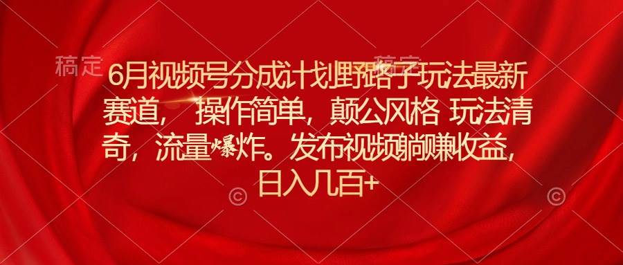 6月视频号分成计划野路子玩法最新赛道操作简单，颠公风格玩法清奇，流…汇创网-网创项目_汇创网_中创网_福缘网_冒泡网_资源整合平台汇创网