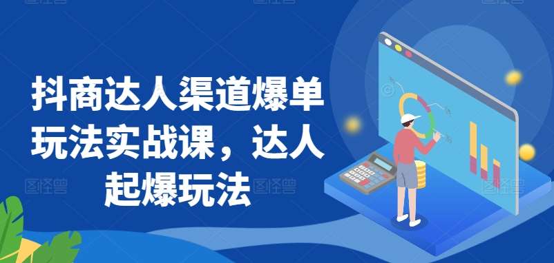 抖商达人渠道爆单玩法实战课，达人起爆玩法汇创网-网创项目_汇创网_中创网_福缘网_冒泡网_资源整合平台汇创网