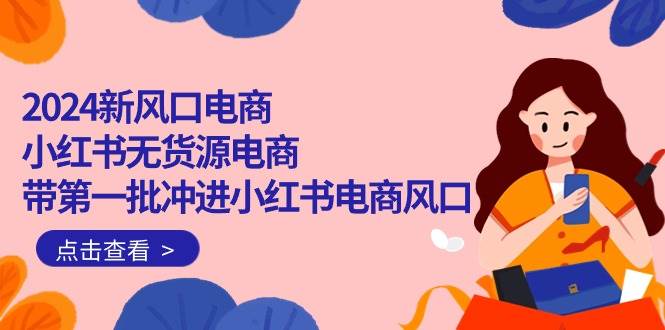 2024新风口电商，小红书无货源电商，带第一批冲进小红书电商风口（18节）汇创网-网创项目_汇创网_中创网_福缘网_冒泡网_资源整合平台汇创网