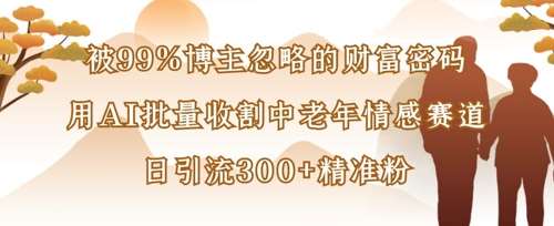 被99%博主忽略的财富密码：用AI批量收割中老年情感赛道，日引流300+精准粉汇创网-网创项目_汇创网_中创网_福缘网_冒泡网_资源整合平台汇创网