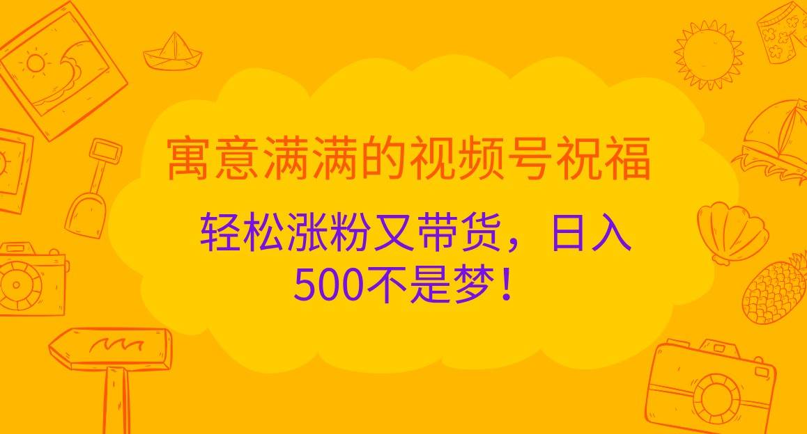 寓意满满的视频号祝福，轻松涨粉又带货，日入500不是梦！汇创网-网创项目_汇创网_中创网_福缘网_冒泡网_资源整合平台汇创网