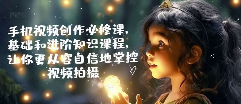 手机视频创作必修课,基础和进阶知识课程,让你更从容自信地掌控视频拍摄汇创网-网创项目_汇创网_中创网_福缘网_冒泡网_网创项目平台汇创网