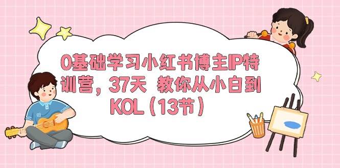 （10764期）0基础学习小红书博主IP特训营，37天 教你从小白到KOL（13节）汇创网-网创项目_汇创网_中创网_福缘网_冒泡网_资源整合平台汇创网