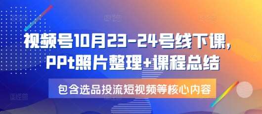 视频号10月23-24号线下课，PPt照片整理+课程总结，包含选品投流短视频等核心内容汇创网-网创项目_汇创网_中创网_福缘网_冒泡网_资源整合平台汇创网