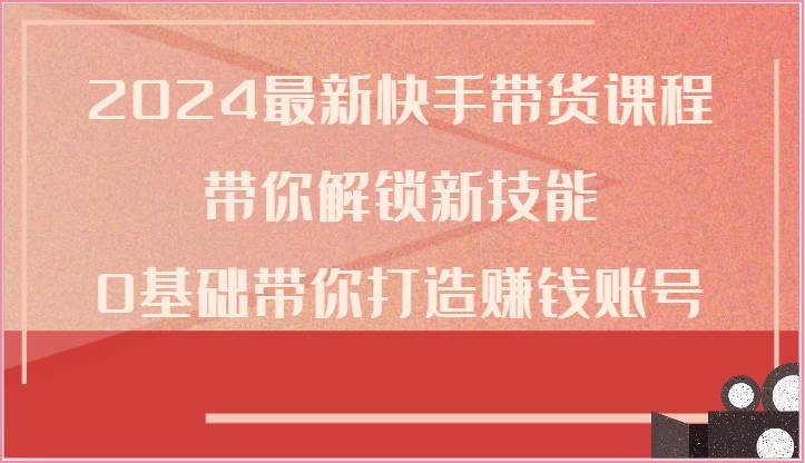 2024最新快手带货课程，带你解锁新技能，0基础带你打造赚钱账号汇创网-网创项目_汇创网_中创网_福缘网_冒泡网_资源整合平台汇创网