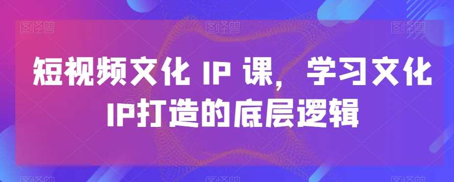 短视频文化IP课，学习文化IP打造的底层逻辑汇创网-网创项目_汇创网_中创网_福缘网_冒泡网_资源整合平台汇创网
