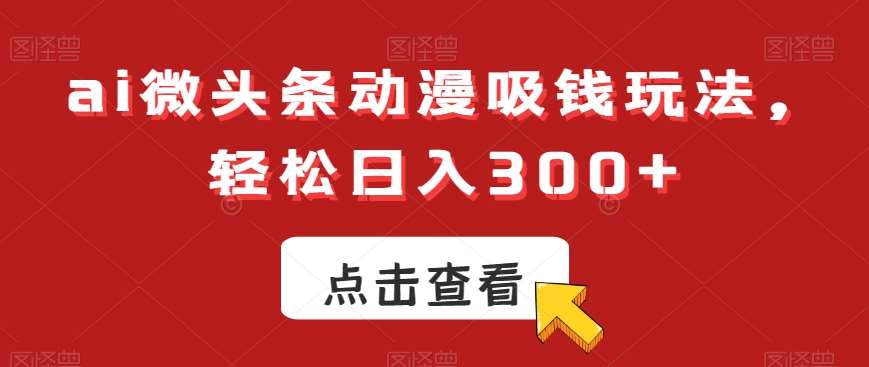 ai微头条动漫吸钱玩法，轻松日入300+【揭秘】汇创网-网创项目_汇创网_中创网_福缘网_冒泡网_资源整合平台汇创网