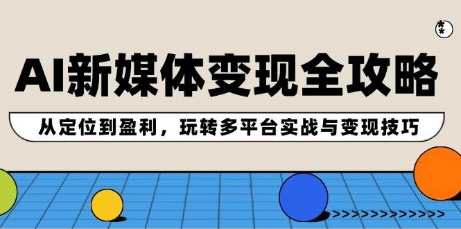 （12277期）AI新媒体变现全攻略：从定位到盈利，玩转多平台实战与变现技巧汇创网-网创项目_汇创网_中创网_福缘网_冒泡网_资源整合平台汇创网