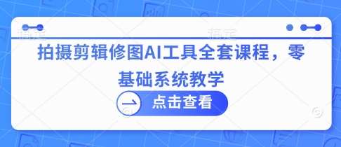 拍摄剪辑修图AI工具全套课程，零基础系统教学汇创网-网创项目_汇创网_中创网_福缘网_冒泡网_资源整合平台汇创网