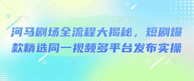 河马剧场全流程大揭秘，短剧爆款精选同一视频多平台发布实操汇创网-网创项目_汇创网_中创网_福缘网_冒泡网_网创项目平台汇创网