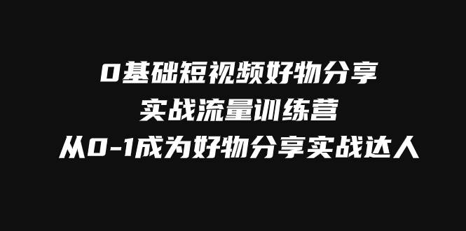 0基础短视频好物分享实战流量训练营，从0-1成为好物分享实战达人网创项目_汇创网_中创网_福缘网_冒泡网_资源整合平台汇创网