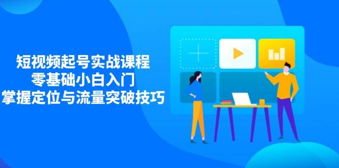 （14273期）短视频起号实战课程，零基础小白入门，掌握定位与流量突破技巧汇创网-网创项目_汇创网_中创网_福缘网_冒泡网_资源整合平台汇创网