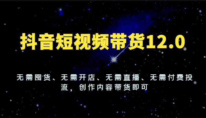 抖音短视频带货12.0，无需囤货、无需开店、无需直播、无需付费投流，创作内容带货即可汇创网-网创项目_汇创网_中创网_福缘网_冒泡网_网创项目平台汇创网