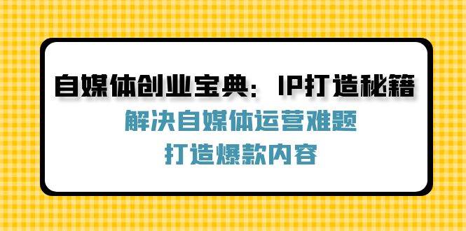 （12400期）自媒体创业宝典：IP打造秘籍：解决自媒体运营难题，打造爆款内容汇创网-网创项目_汇创网_中创网_福缘网_冒泡网_资源整合平台汇创网