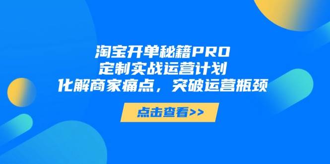 （14642期）淘宝开单秘籍PRO，定制实战运营计划，化解商家痛点，突破运营瓶颈汇创网-网创项目_汇创网_中创网_福缘网_冒泡网_资源整合平台汇创网