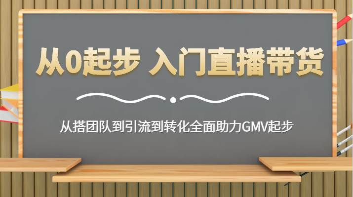 从0起步 入门直播带货 从搭团队到引流到转化全面助力GMV起步汇创网-网创项目_汇创网_中创网_福缘网_冒泡网_资源整合平台汇创网