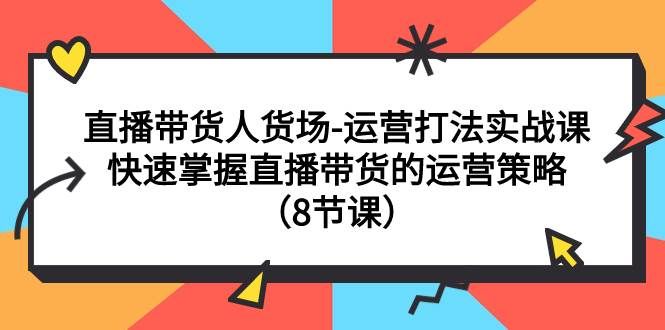 （7672期）直播带货人货场-运营打法实战课：快速掌握直播带货的运营策略（8节课）汇创网-网创项目_汇创网_中创网_福缘网_冒泡网_资源整合平台汇创网