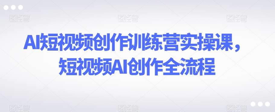 AI短视频创作训练营实操课，短视频AI创作全流程汇创网-网创项目_汇创网_中创网_福缘网_冒泡网_资源整合平台汇创网