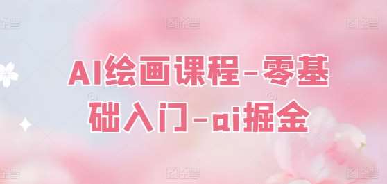 AI绘画课程-零基础入门-ai掘金汇创网-网创项目_汇创网_中创网_福缘网_冒泡网_资源整合平台汇创网