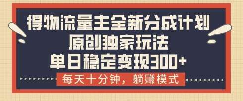 得物流量主全新分成计划模式，原创独家玩法，每天十分钟，躺挣模式，单日稳定变现3张+【揭秘】汇创网-网创项目_汇创网_中创网_福缘网_冒泡网_资源整合平台汇创网