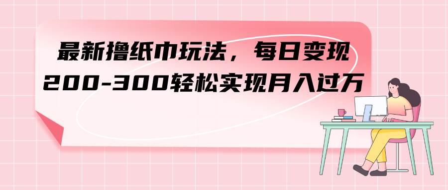 （7633期）最新撸纸巾玩法，每日变现 200-300轻松实现月入过方汇创网-网创项目_汇创网_中创网_福缘网_冒泡网_资源整合平台汇创网