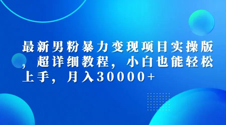 （12661期）最新男粉暴力变现项目实操版，超详细教程，小白也能轻松上手，月入30000+汇创网-网创项目_汇创网_中创网_福缘网_冒泡网_资源整合平台汇创网