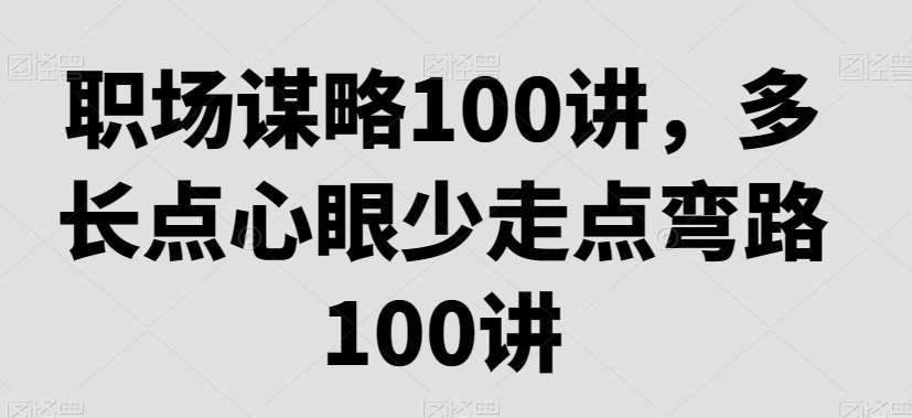 职场谋略100讲，多长点心眼少走点弯路汇创网-网创项目_汇创网_中创网_福缘网_冒泡网_网创项目平台汇创网