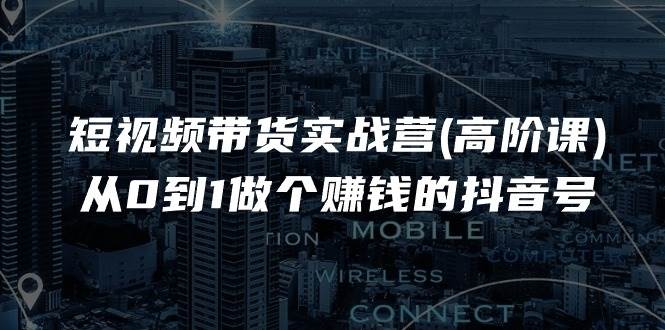 短视频带货实战营(高阶课)，从0到1做个赚钱的抖音号（17节课）汇创网-网创项目_汇创网_中创网_福缘网_冒泡网_资源整合平台汇创网