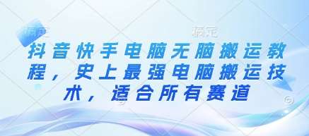 抖音快手电脑无脑搬运教程，史上最强电脑搬运技术，适合所有赛道汇创网-网创项目_汇创网_中创网_福缘网_冒泡网_资源整合平台汇创网