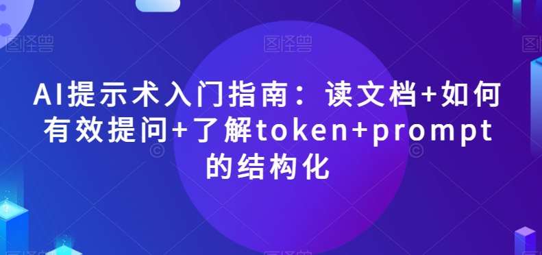 AI提示术入门指南：读文档+如何有效提问+了解token+prompt的结构化【揭秘】汇创网-网创项目_汇创网_中创网_福缘网_冒泡网_网创项目平台汇创网
