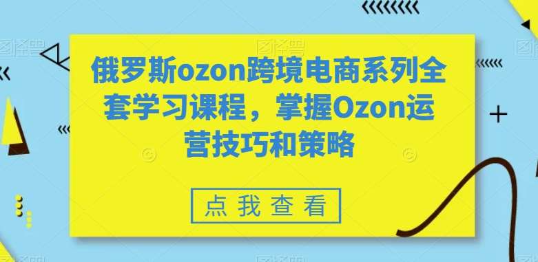 俄罗斯ozon跨境电商系列全套学习课程，掌握Ozon运营技巧和策略汇创网-网创项目_汇创网_中创网_福缘网_冒泡网_资源整合平台汇创网