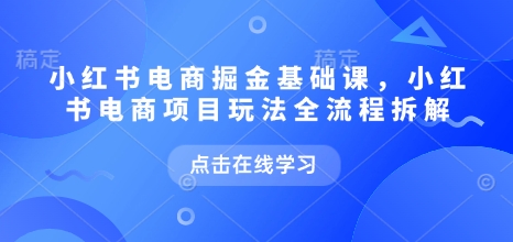 小红书电商掘金课，小红书电商项目玩法全流程拆解（更新7月）汇创网-网创项目_汇创网_中创网_福缘网_冒泡网_资源整合平台汇创网