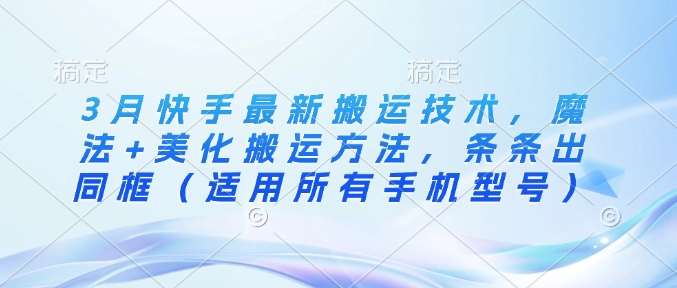 3月快手最新搬运技术，魔法+美化搬运方法，条条出同框（适用所有手机型号）汇创网-网创项目_汇创网_中创网_福缘网_冒泡网_资源整合平台汇创网