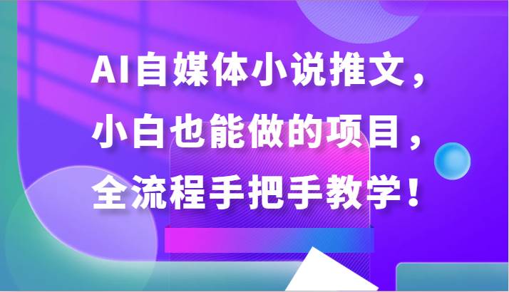 AI自媒体小说推文，小白也能做的项目，全流程手把手教学！汇创网-网创项目_汇创网_中创网_福缘网_冒泡网_资源整合平台汇创网