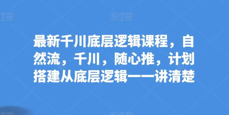 最新千川底层逻辑课程，自然流，千川，随心推，计划搭建从底层逻辑一一讲清楚汇创网-网创项目_汇创网_中创网_福缘网_冒泡网_网创项目平台汇创网