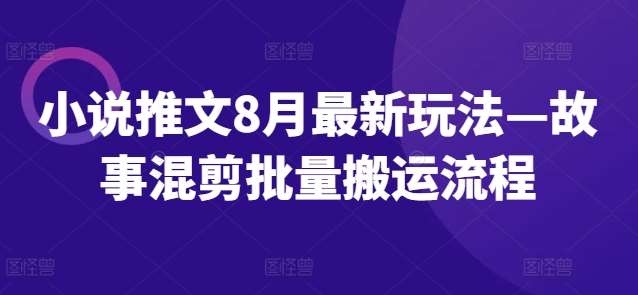 小说推文8月最新玩法—故事混剪批量搬运流程汇创网-网创项目_汇创网_中创网_福缘网_冒泡网_资源整合平台汇创网