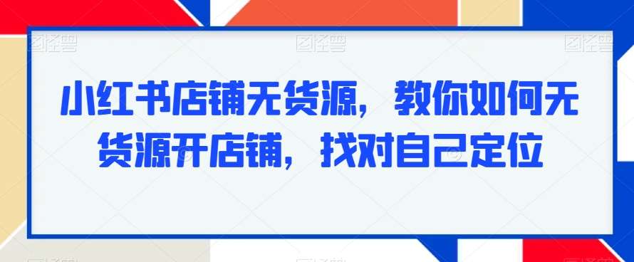 小红书店铺无货源，教你如何无货源开店铺，找对自己定位汇创网-网创项目_汇创网_中创网_福缘网_冒泡网_资源整合平台汇创网