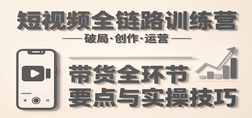 短视频全链路训练营：含破局、创作、运营、带货等多方面，详解各环节要点与实操技巧网创项目_汇创网_中创网_福缘网_冒泡网_资源整合平台汇创网