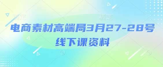 电商素材高端局3月27-28号线下课资料，全程场记+100多张ppt图片+重点视频+课程思维导图+录音带字幕汇创网-网创项目_汇创网_中创网_福缘网_冒泡网_资源整合平台汇创网