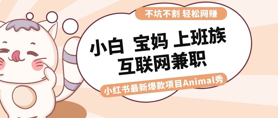 适合小白 宝妈 上班族 大学生互联网兼职 小红书爆款项目Animal秀，月入1W汇创网-网创项目_汇创网_中创网_福缘网_冒泡网_资源整合平台汇创网