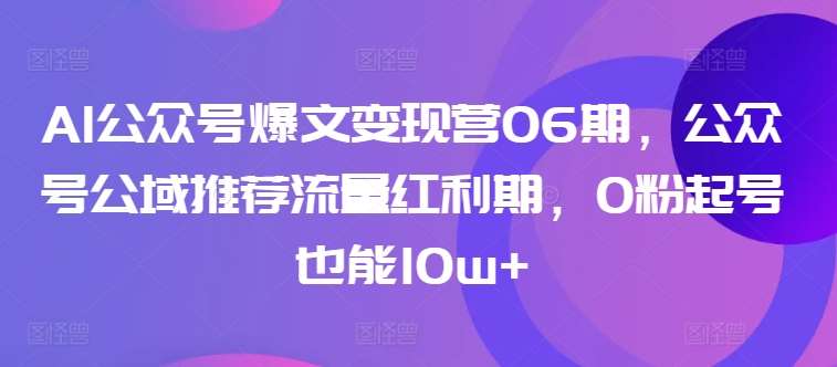 AI公众号爆文变现营06期，公众号公域推荐流量红利期，0粉起号也能10w+汇创网-网创项目_汇创网_中创网_福缘网_冒泡网_资源整合平台汇创网
