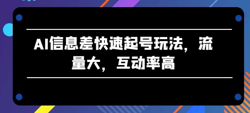AI信息差快速起号玩法，流量大，互动率高【揭秘】汇创网-网创项目_汇创网_中创网_福缘网_冒泡网_资源整合平台汇创网