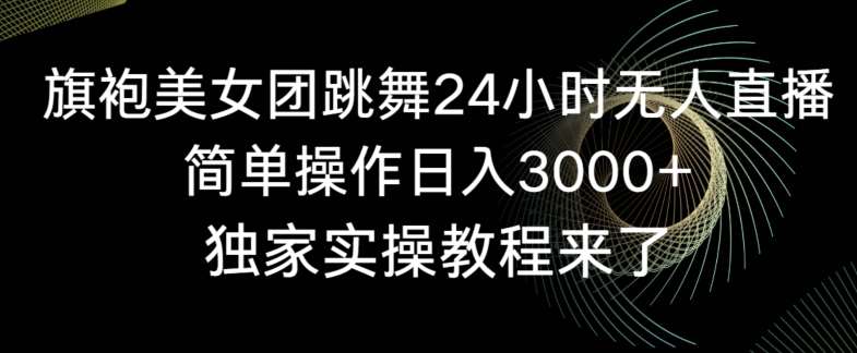 旗袍美女团跳舞24小时无人直播，简单操作日入3000+，独家实操教程来了【揭秘】汇创网-网创项目_汇创网_中创网_福缘网_冒泡网_资源整合平台汇创网