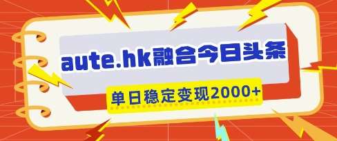aute.hk融合今日头条，一键复制粘贴，单日稳定变现多张【揭秘】汇创网-网创项目_汇创网_中创网_福缘网_冒泡网_资源整合平台汇创网